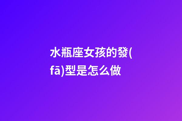 水瓶座女孩的發(fā)型是怎么做-第1張-星座運(yùn)勢(shì)-玄機(jī)派
