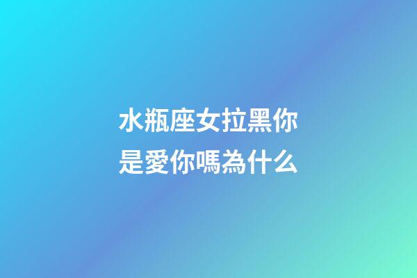 水瓶座女拉黑你是愛你嗎為什么-第1張-星座運勢-玄機派