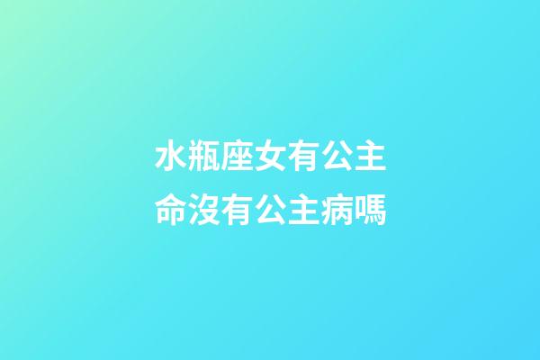 水瓶座女有公主命沒有公主病嗎-第1張-星座運(yùn)勢(shì)-玄機(jī)派