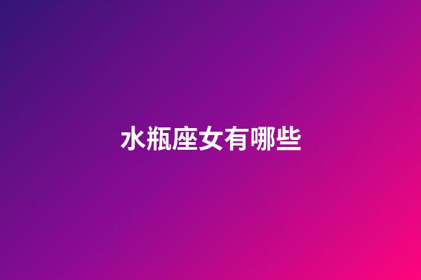 水瓶座女有哪些-第1張-星座運勢-玄機派