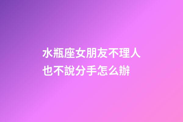 水瓶座女朋友不理人也不說分手怎么辦-第1張-星座運勢-玄機派