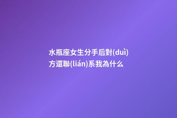 水瓶座女生分手后對(duì)方還聯(lián)系我為什么-第1張-星座運(yùn)勢(shì)-玄機(jī)派