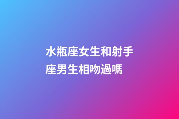 水瓶座女生和射手座男生相吻過嗎-第1張-星座運勢-玄機派