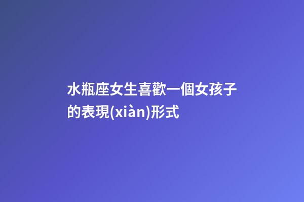水瓶座女生喜歡一個女孩子的表現(xiàn)形式-第1張-星座運勢-玄機派