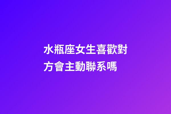水瓶座女生喜歡對方會主動聯系嗎-第1張-星座運勢-玄機派