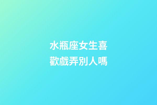 水瓶座女生喜歡戲弄別人嗎-第1張-星座運勢-玄機派