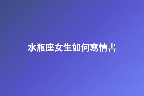 水瓶座女生如何寫情書-第1張-星座運(yùn)勢-玄機(jī)派
