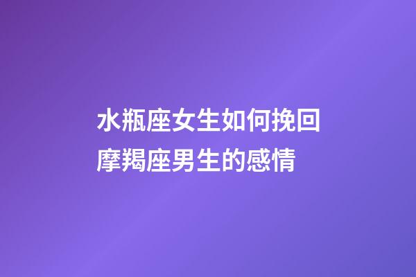 水瓶座女生如何挽回摩羯座男生的感情-第1張-星座運勢-玄機派
