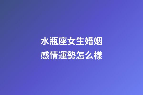 水瓶座女生婚姻感情運勢怎么樣-第1張-星座運勢-玄機派