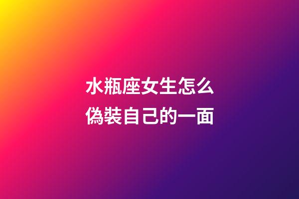 水瓶座女生怎么偽裝自己的一面-第1張-星座運勢-玄機派