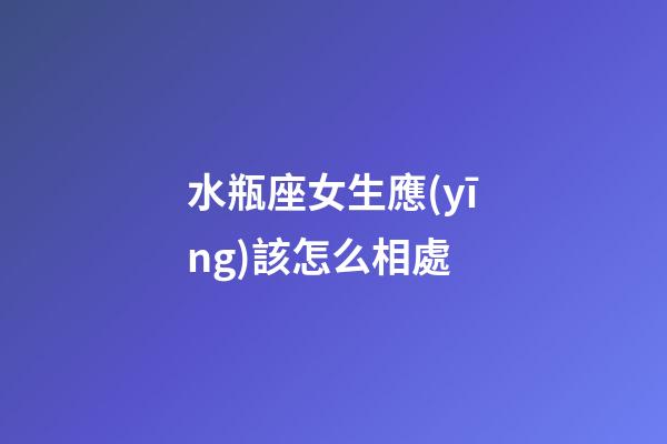 水瓶座女生應(yīng)該怎么相處-第1張-星座運(yùn)勢-玄機(jī)派
