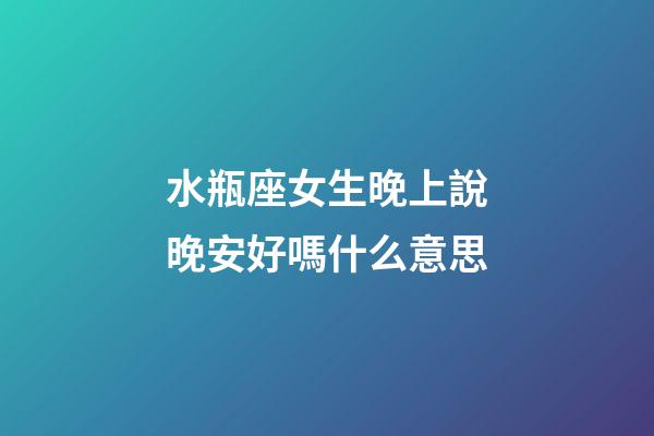 水瓶座女生晚上說晚安好嗎什么意思-第1張-星座運勢-玄機派