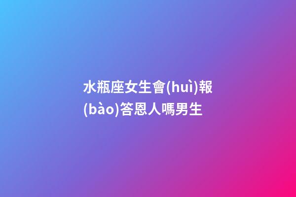 水瓶座女生會(huì)報(bào)答恩人嗎男生