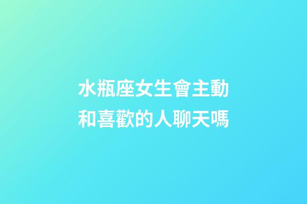 水瓶座女生會主動和喜歡的人聊天嗎-第1張-星座運勢-玄機派