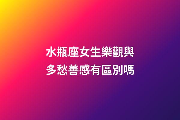 水瓶座女生樂觀與多愁善感有區別嗎-第1張-星座運勢-玄機派