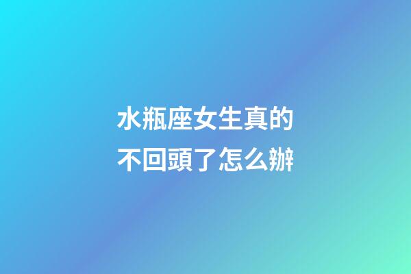 水瓶座女生真的不回頭了怎么辦-第1張-星座運勢-玄機派