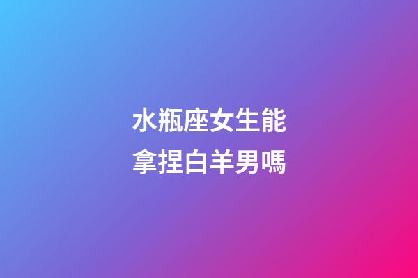 水瓶座女生能拿捏白羊男嗎-第1張-星座運勢-玄機派