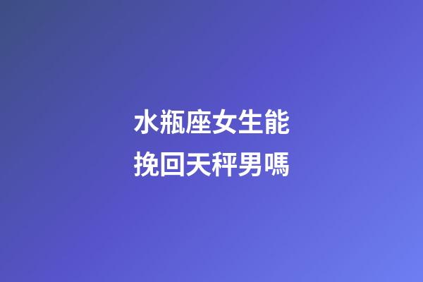 水瓶座女生能挽回天秤男嗎-第1張-星座運勢-玄機(jī)派