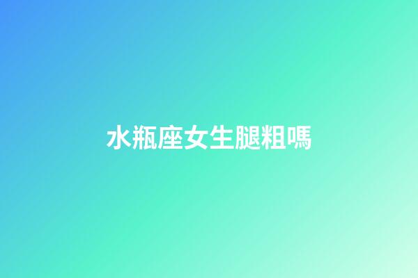 水瓶座女生腿粗嗎-第1張-星座運(yùn)勢(shì)-玄機(jī)派