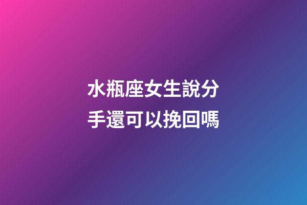 水瓶座女生說分手還可以挽回嗎-第1張-星座運勢-玄機派