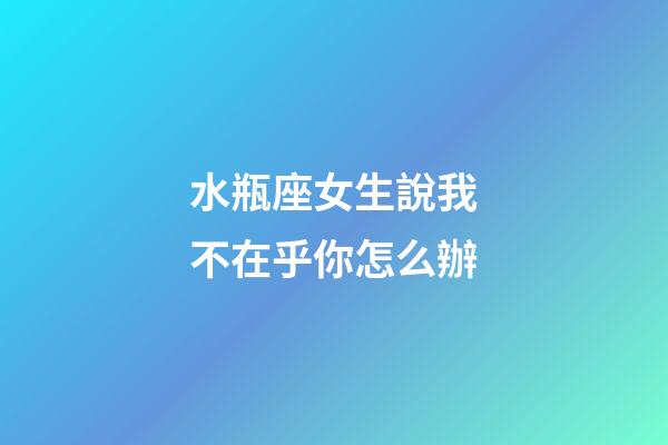 水瓶座女生說我不在乎你怎么辦-第1張-星座運勢-玄機派