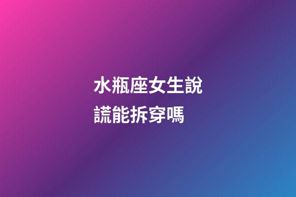 水瓶座女生說謊能拆穿嗎-第1張-星座運勢-玄機派