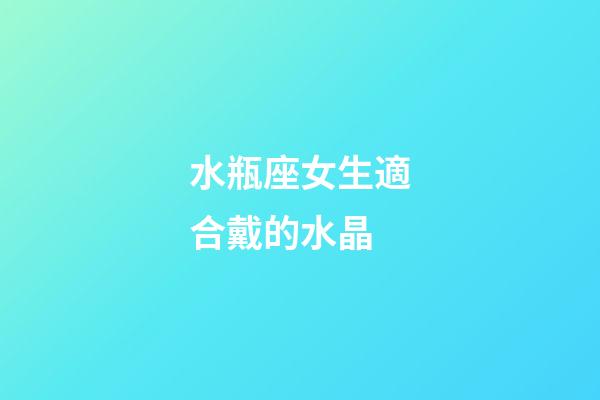 水瓶座女生適合戴的水晶-第1張-星座運(yùn)勢-玄機(jī)派
