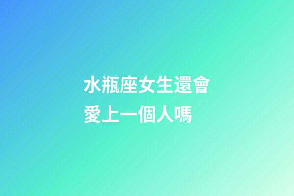 水瓶座女生還會愛上一個人嗎-第1張-星座運勢-玄機派