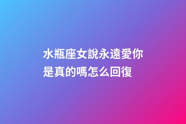 水瓶座女說永遠愛你是真的嗎怎么回復