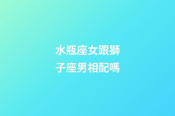 水瓶座女跟獅子座男相配嗎-第1張-星座運勢-玄機派