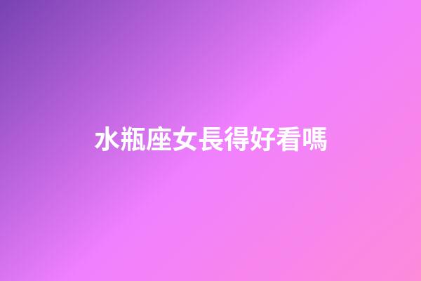 水瓶座女長得好看嗎-第1張-星座運勢-玄機派
