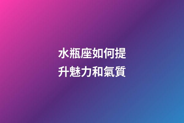 水瓶座如何提升魅力和氣質-第1張-星座運勢-玄機派