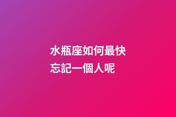 水瓶座如何最快忘記一個人呢-第1張-星座運勢-玄機派