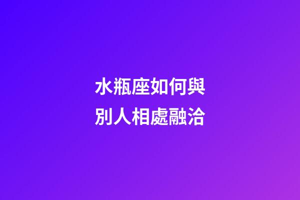 水瓶座如何與別人相處融洽-第1張-星座運勢-玄機派