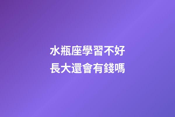 水瓶座學習不好長大還會有錢嗎