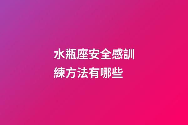 水瓶座安全感訓練方法有哪些-第1張-星座運勢-玄機派