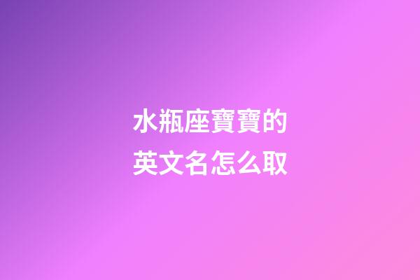 水瓶座寶寶的英文名怎么取