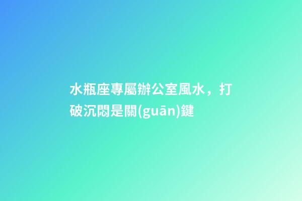 水瓶座專屬辦公室風水，打破沉悶是關(guān)鍵