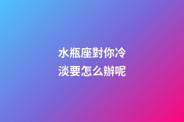 水瓶座對你冷淡要怎么辦呢-第1張-星座運(yùn)勢-玄機(jī)派