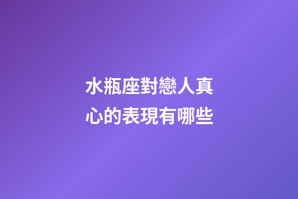 水瓶座對戀人真心的表現有哪些-第1張-星座運勢-玄機派