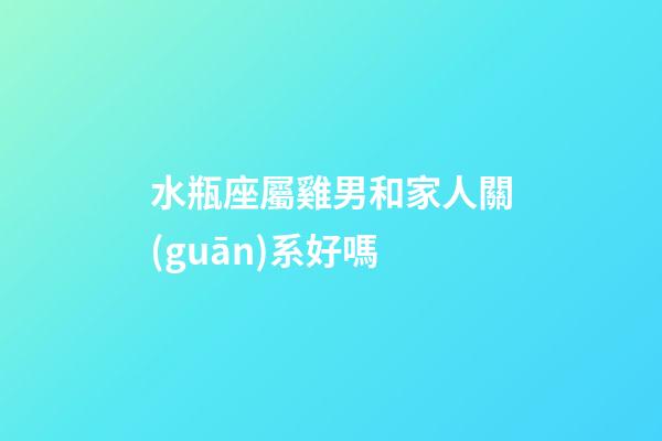 水瓶座屬雞男和家人關(guān)系好嗎-第1張-星座運勢-玄機派