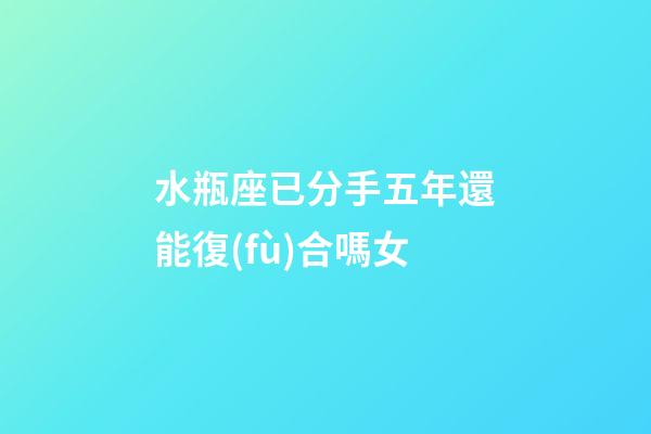 水瓶座已分手五年還能復(fù)合嗎女-第1張-星座運(yùn)勢(shì)-玄機(jī)派