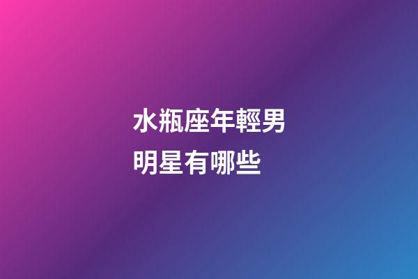 水瓶座年輕男明星有哪些-第1張-星座運勢-玄機派