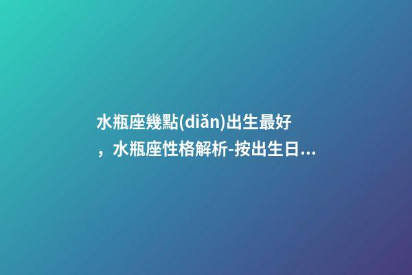 水瓶座幾點(diǎn)出生最好，水瓶座性格解析-按出生日期詳解