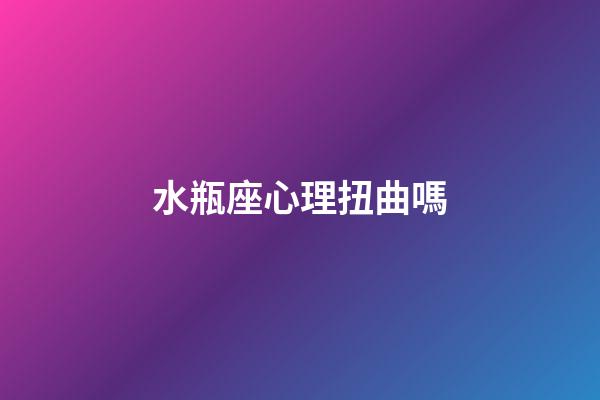 水瓶座心理扭曲嗎-第1張-星座運勢-玄機派