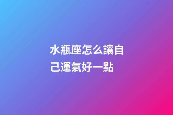 水瓶座怎么讓自己運氣好一點-第1張-星座運勢-玄機派