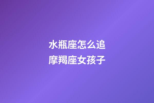 水瓶座怎么追摩羯座女孩子-第1張-星座運(yùn)勢(shì)-玄機(jī)派