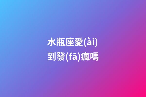 水瓶座愛(ài)到發(fā)瘋嗎-第1張-星座運(yùn)勢(shì)-玄機(jī)派