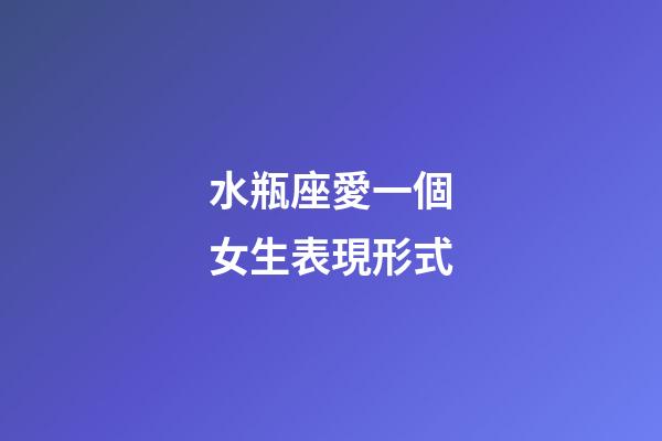 水瓶座愛一個女生表現形式-第1張-星座運勢-玄機派