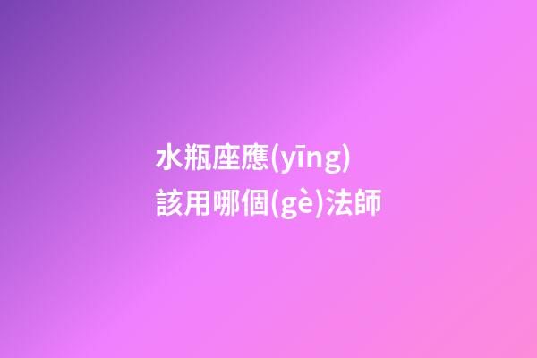 水瓶座應(yīng)該用哪個(gè)法師-第1張-星座運(yùn)勢(shì)-玄機(jī)派